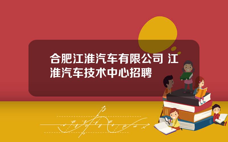 合肥江淮汽车有限公司 江淮汽车技术中心招聘
